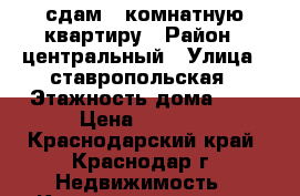 сдам 1 комнатную квартиру › Район ­ центральный › Улица ­ ставропольская › Этажность дома ­ 9 › Цена ­ 9 000 - Краснодарский край, Краснодар г. Недвижимость » Квартиры аренда   